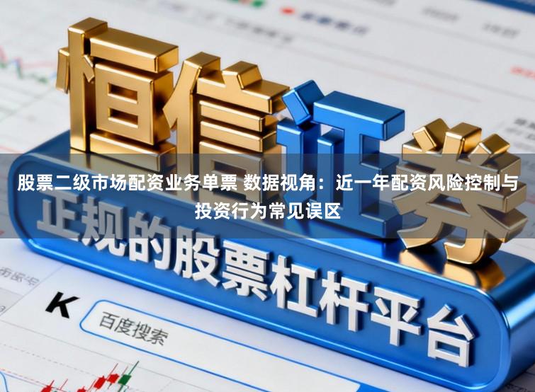 股票二级市场配资业务单票 数据视角：近一年配资风险控制与投资行为常见误区