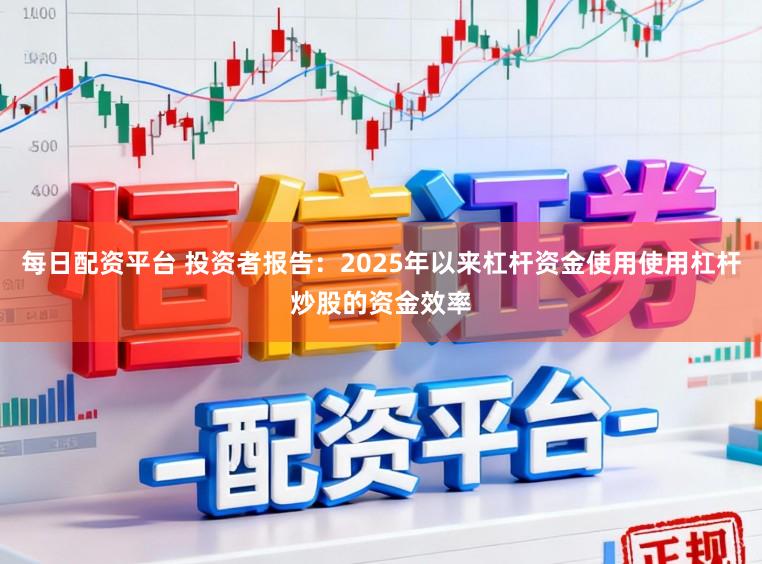 每日配资平台 投资者报告：2025年以来杠杆资金使用使用杠杆炒股的资金效率