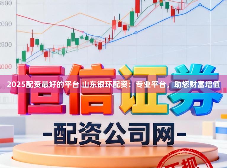2025配资最好的平台 山东银环配资：专业平台，助您财富增值