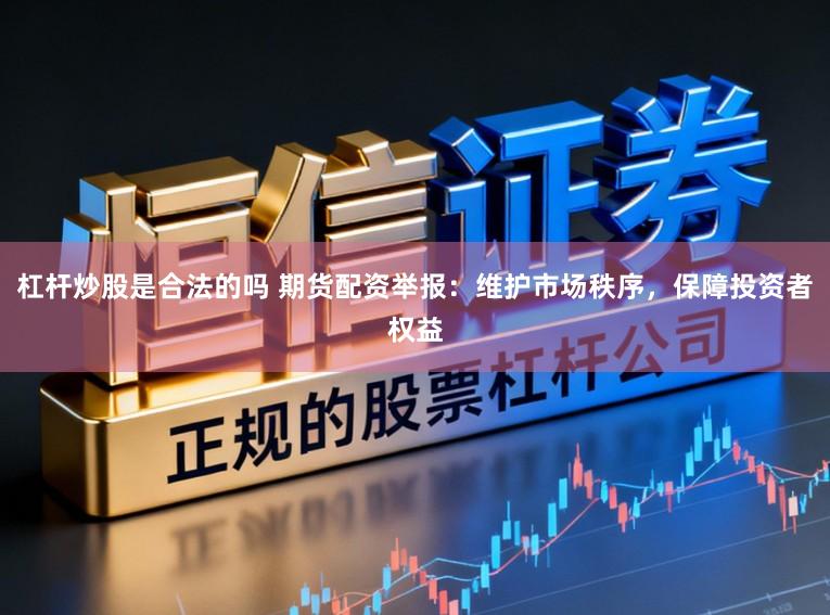 杠杆炒股是合法的吗 期货配资举报：维护市场秩序，保障投资者权益