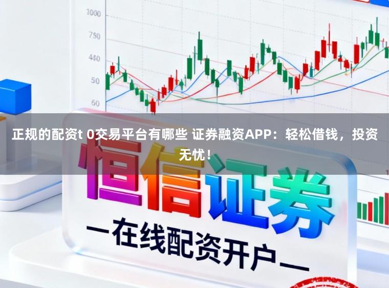 正规的配资t 0交易平台有哪些 证券融资APP：轻松借钱，投资无忧！