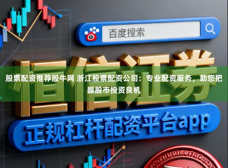 股票配资推荐股牛网 浙江股票配资公司：专业配资服务，助您把握股市投资良机