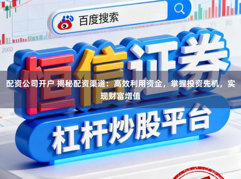 配资公司开户 揭秘配资渠道：高效利用资金，掌握投资先机，实现财富增值