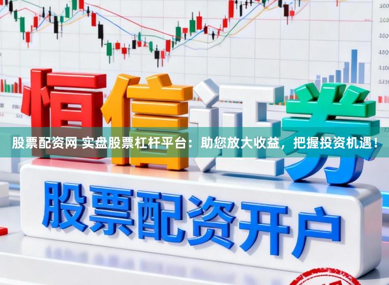 股票配资网 实盘股票杠杆平台：助您放大收益，把握投资机遇！