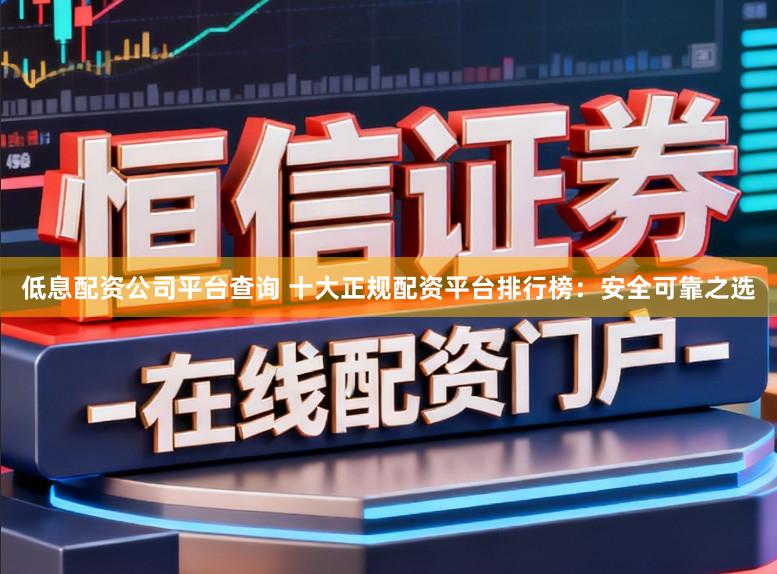 低息配资公司平台查询 十大正规配资平台排行榜：安全可靠之选