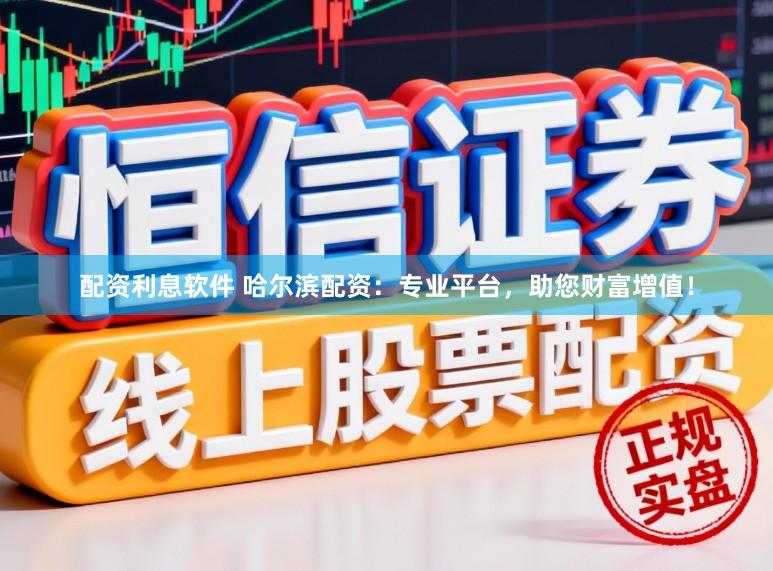 配资利息软件 哈尔滨配资:专业平台,助您财富增值!