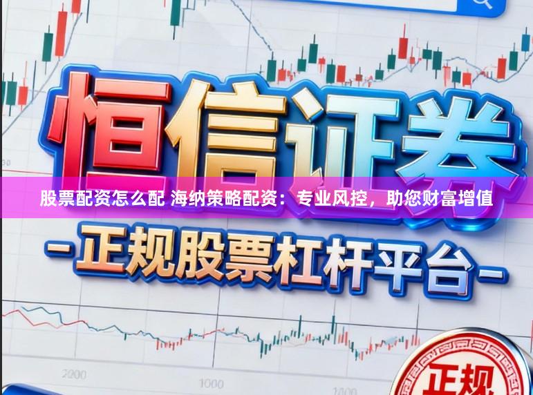 股票配资怎么配 海纳策略配资：专业风控，助您财富增值