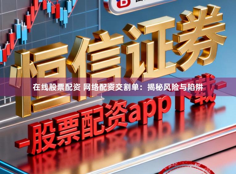 在线股票配资 网络配资交割单：揭秘风险与陷阱