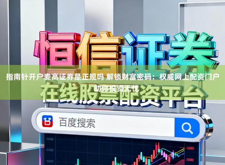 指南针开户麦高证券是正规吗 解锁财富密码：权威网上配资门户，助你投资无忧